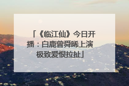 《临江仙》今日开播：白鹿曾舜晞上演极致爱恨拉扯