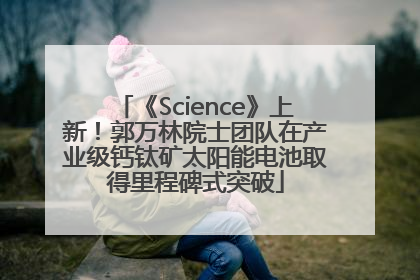 《Science》上新！郭万林院士团队在产业级钙钛矿太阳能电池取得里程碑式突破
