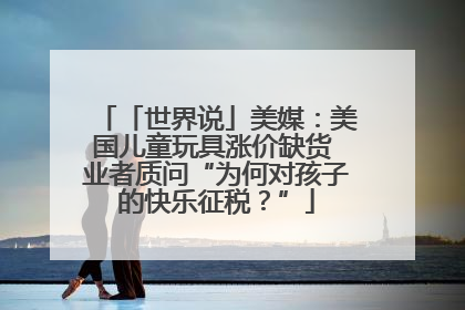 「世界说」美媒：美国儿童玩具涨价缺货 业者质问“为何对孩子的快乐征税？”