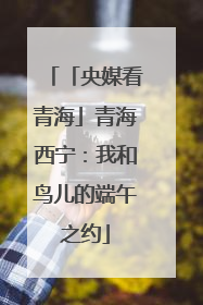 「央媒看青海」青海西宁：我和鸟儿的端午之约