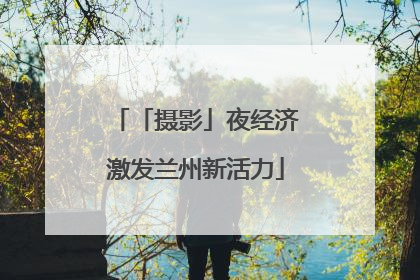 「摄影」夜经济激发兰州新活力