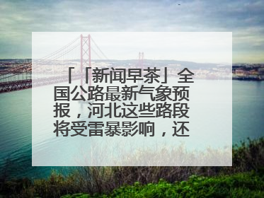 「新闻早茶」全国公路最新气象预报，河北这些路段将受雷暴影响，还有这些热点……
