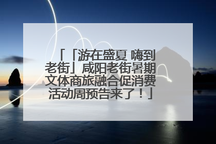 「游在盛夏 嗨到老街」咸阳老街暑期文体商旅融合促消费活动周预告来了！