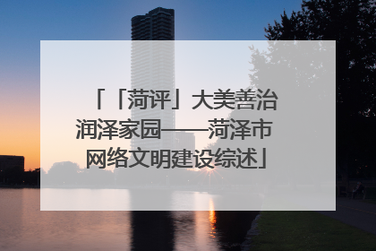 「菏评」大美善治润泽家园——菏泽市网络文明建设综述