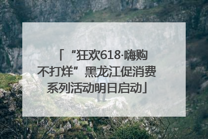 “狂欢618·嗨购不打烊”黑龙江促消费系列活动明日启动