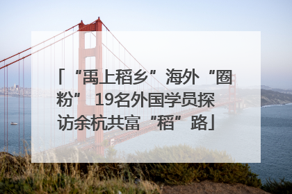 “禹上稻乡”海外“圈粉” 19名外国学员探访余杭共富“稻”路