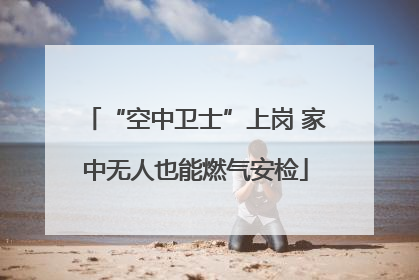 “空中卫士”上岗 家中无人也能燃气安检