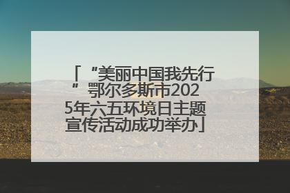 “美丽中国我先行”鄂尔多斯市2025年六五环境日主题宣传活动成功举办