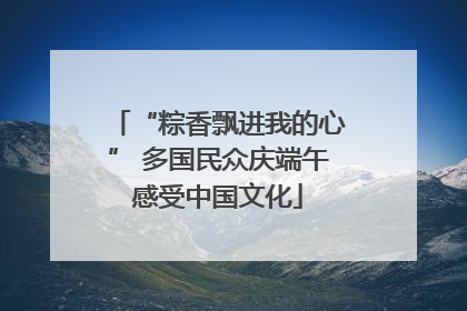 “粽香飘进我的心” 多国民众庆端午感受中国文化