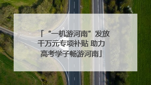“一机游河南”发放千万元专项补贴 助力高考学子畅游河南