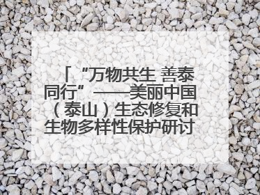 “万物共生 善泰同行”——美丽中国（泰山）生态修复和生物多样性保护研讨会成功举办