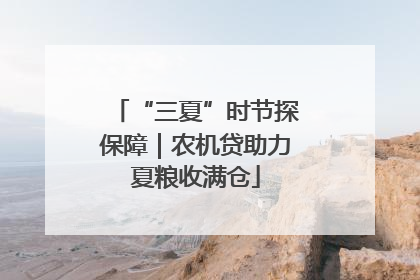 “三夏”时节探保障｜农机贷助力夏粮收满仓