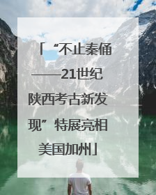 “不止秦俑——21世纪陕西考古新发现”特展亮相美国加州