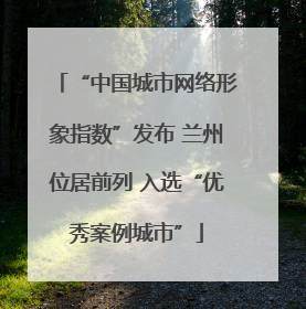 “中国城市网络形象指数”发布 兰州位居前列 入选“优秀案例城市”