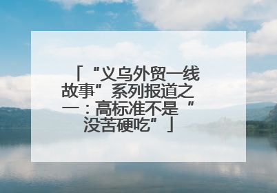 “义乌外贸一线故事”系列报道之一：高标准不是“没苦硬吃”