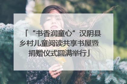 “书香润童心”汉阴县乡村儿童阅读共享书屋暨捐赠仪式圆满举行