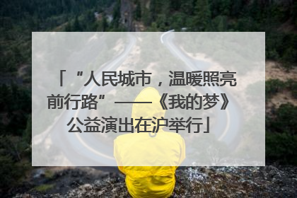 “人民城市，温暖照亮前行路”——《我的梦》公益演出在沪举行
