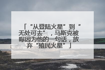 “从登陆火星”到“无处可去”，马斯克被曝因为他的一句话，放弃“殖民火星”