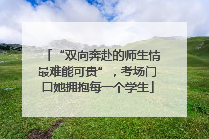 “双向奔赴的师生情最难能可贵”，考场门口她拥抱每一个学生