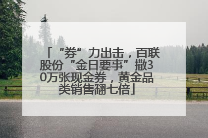“券”力出击，百联股份“金日要事”撒30万张现金券，黄金品类销售翻七倍
