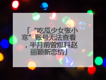 “吃瓜少女张小寒”账号无法查看，半月前曾爆料赵丽颖新恋情