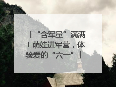 “含军量”满满！萌娃进军营，体验爱的“六一”