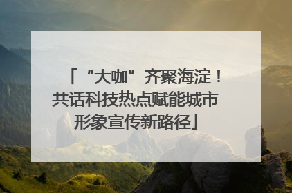 “大咖”齐聚海淀！共话科技热点赋能城市形象宣传新路径