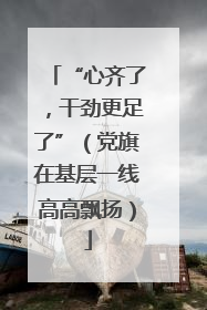 “心齐了，干劲更足了”（党旗在基层一线高高飘扬）