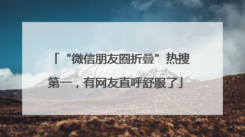 “微信朋友圈折叠”热搜第一，有网友直呼舒服了