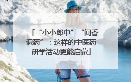 “小小郎中”“闻香识药”：这样的中医药研学活动更能启蒙