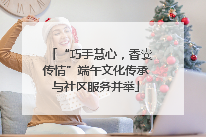 “巧手慧心，香囊传情”端午文化传承与社区服务并举