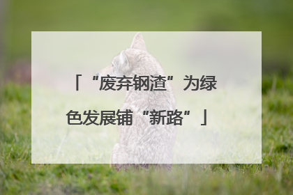 “废弃钢渣”为绿色发展铺“新路”