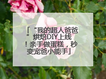 “我的超人爸爸”烘焙DIY上线！亲手做蛋糕，秒变宠爸小能手