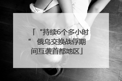 “持续6个多小时” 俄乌交换战俘期间互袭首都地区