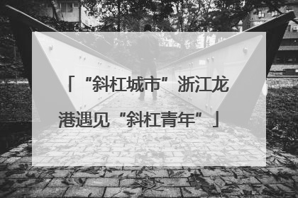 “斜杠城市”浙江龙港遇见“斜杠青年”