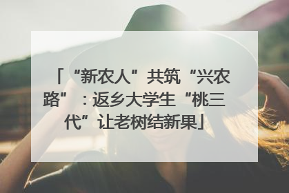 “新农人”共筑“兴农路”：返乡大学生“桃三代”让老树结新果