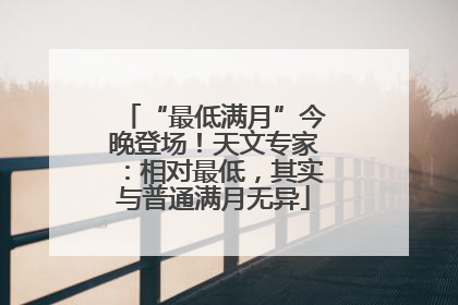 “最低满月”今晚登场！天文专家：相对最低，其实与普通满月无异