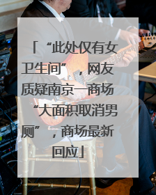 “此处仅有女卫生间”，网友质疑南京一商场“大面积取消男厕”，商场最新回应