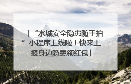 “水城安全隐患随手拍”小程序上线啦！快来上报身边隐患领红包