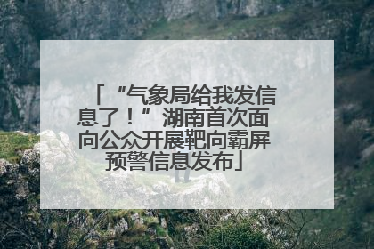 “气象局给我发信息了！”湖南首次面向公众开展靶向霸屏预警信息发布
