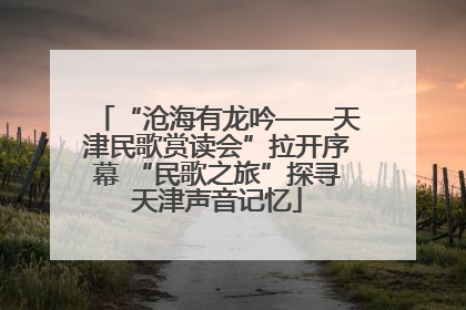 “沧海有龙吟——天津民歌赏读会”拉开序幕 “民歌之旅”探寻天津声音记忆