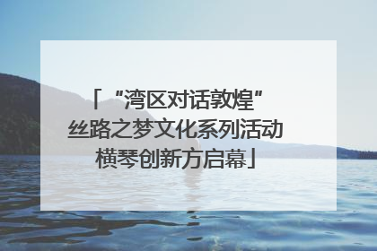 “湾区对话敦煌” 丝路之梦文化系列活动横琴创新方启幕