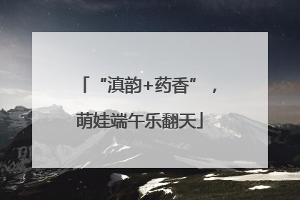 “滇韵+药香”，萌娃端午乐翻天