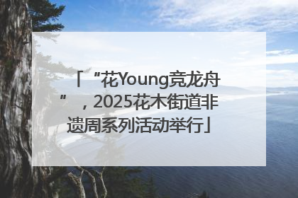 “花Young竞龙舟”，2025花木街道非遗周系列活动举行