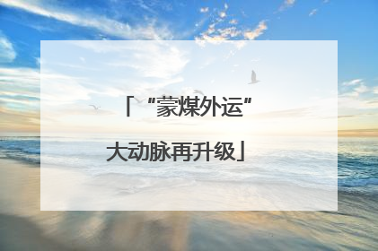 “蒙煤外运”大动脉再升级