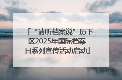 “请听档案说”历下区2025年国际档案日系列宣传活动启动