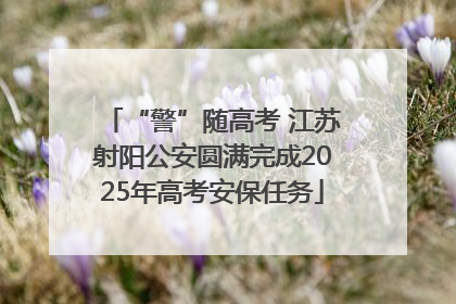 “警”随高考 江苏射阳公安圆满完成2025年高考安保任务
