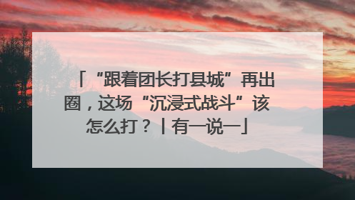 “跟着团长打县城”再出圈，这场“沉浸式战斗”该怎么打？丨有一说一