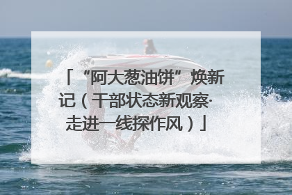 “阿大葱油饼”焕新记（干部状态新观察·走进一线探作风）
