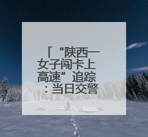 “陕西一女子闯卡上高速”追踪：当日交警沿线巡查截停 家属称其精神异常，已送医